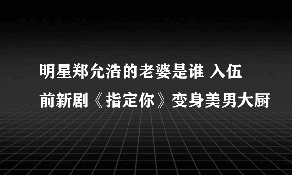 明星郑允浩的老婆是谁 入伍前新剧《指定你》变身美男大厨