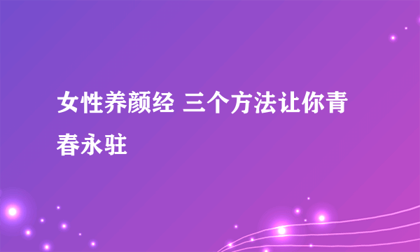 女性养颜经 三个方法让你青春永驻