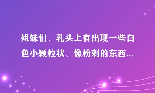 姐妹们、乳头上有出现一些白色小颗粒状、像粉刺的东西...