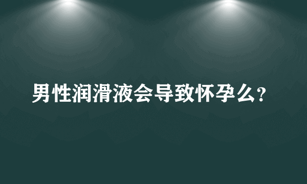 男性润滑液会导致怀孕么？