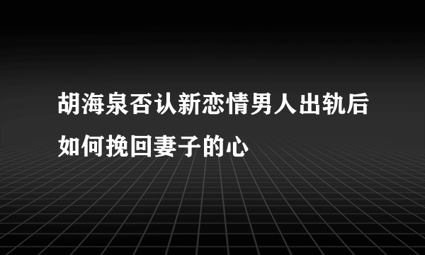 胡海泉否认新恋情男人出轨后如何挽回妻子的心