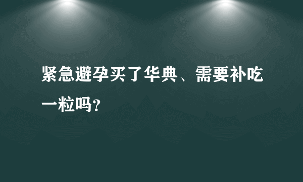 紧急避孕买了华典、需要补吃一粒吗？