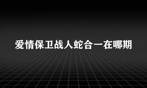 爱情保卫战人蛇合一在哪期