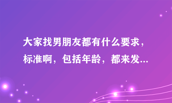 大家找男朋友都有什么要求，标准啊，包括年龄，都来发表交流一下你们各自的看法意见呀？