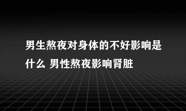 男生熬夜对身体的不好影响是什么 男性熬夜影响肾脏