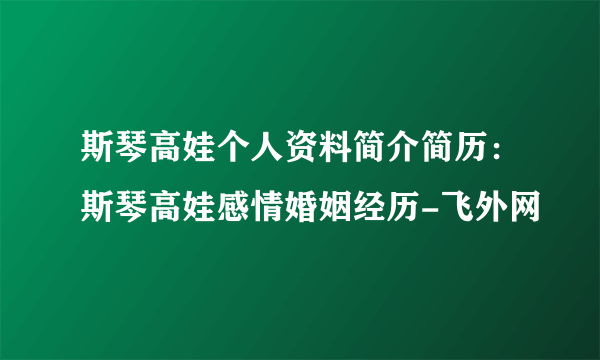 斯琴高娃个人资料简介简历：斯琴高娃感情婚姻经历-飞外网