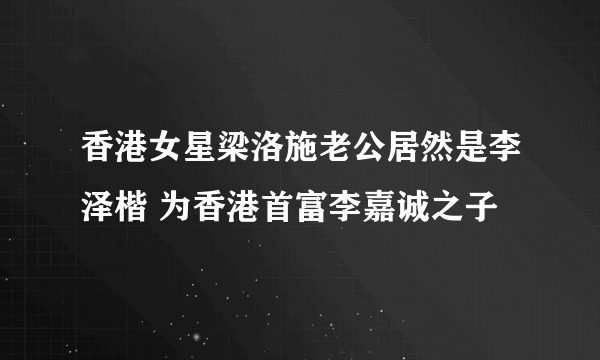 香港女星梁洛施老公居然是李泽楷 为香港首富李嘉诚之子