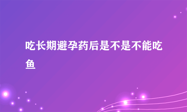 吃长期避孕药后是不是不能吃鱼