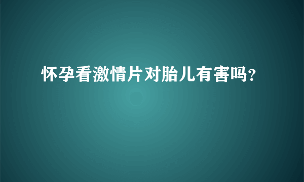 怀孕看激情片对胎儿有害吗？