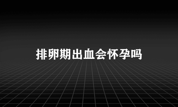 排卵期出血会怀孕吗