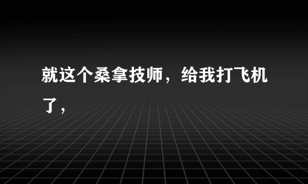 就这个桑拿技师，给我打飞机了，