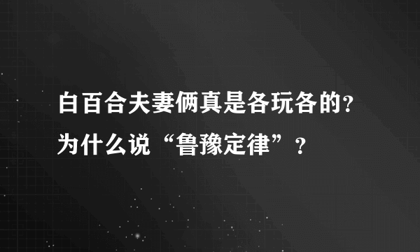 白百合夫妻俩真是各玩各的？为什么说“鲁豫定律”？