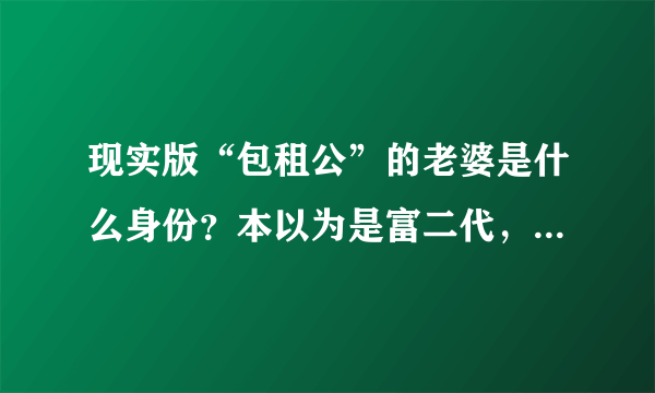 现实版“包租公”的老婆是什么身份？本以为是富二代，谁知是暴发户