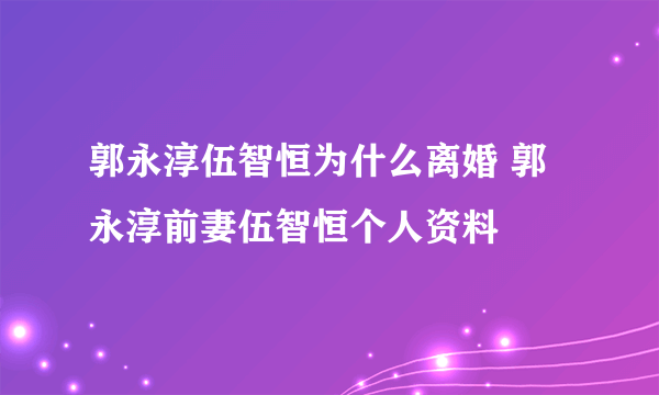 郭永淳伍智恒为什么离婚 郭永淳前妻伍智恒个人资料