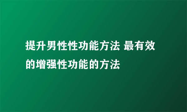 提升男性性功能方法 最有效的增强性功能的方法