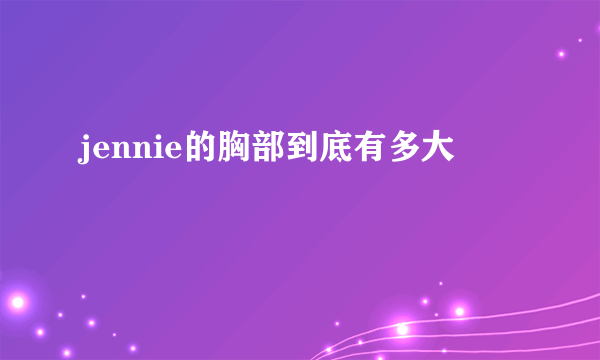 jennie的胸部到底有多大