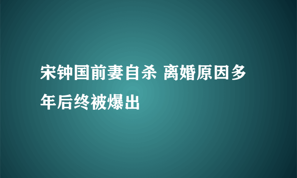 宋钟国前妻自杀 离婚原因多年后终被爆出