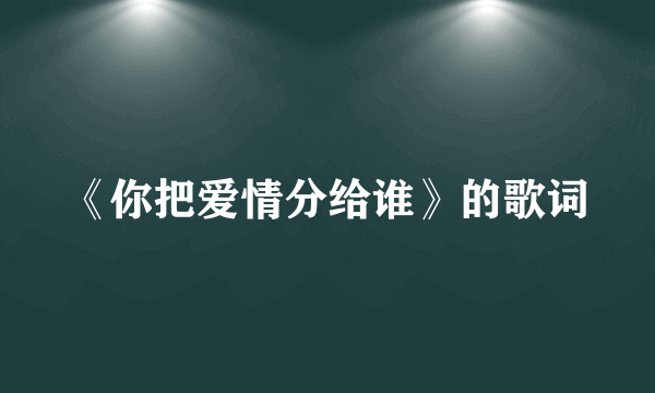 《你把爱情分给谁》的歌词