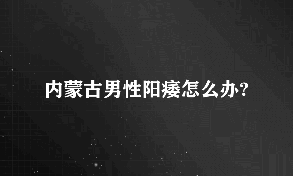 内蒙古男性阳痿怎么办?