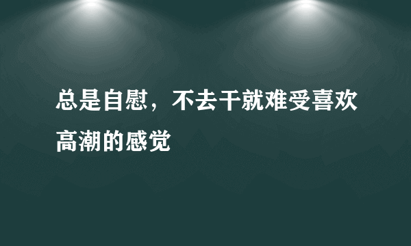 总是自慰，不去干就难受喜欢高潮的感觉