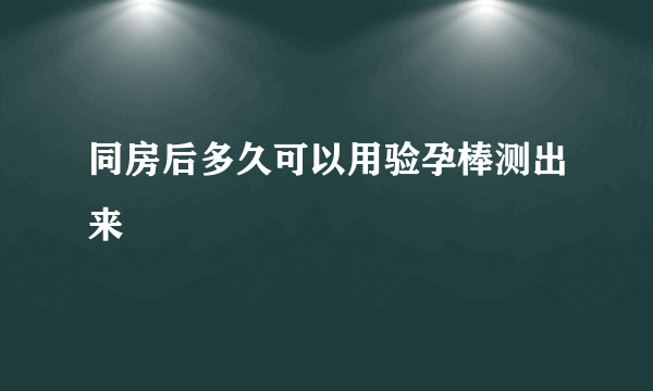 同房后多久可以用验孕棒测出来