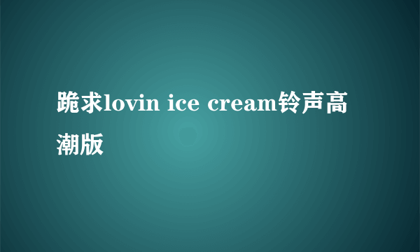 跪求lovin ice cream铃声高潮版