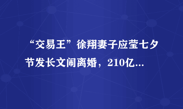 “交易王”徐翔妻子应莹七夕节发长文闹离婚，210亿的资产待分割，对此你怎么看？