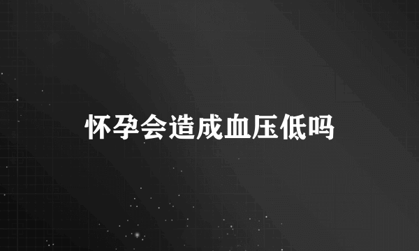 怀孕会造成血压低吗