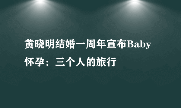 黄晓明结婚一周年宣布Baby怀孕：三个人的旅行