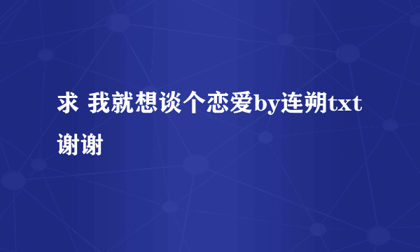 求 我就想谈个恋爱by连朔txt 谢谢