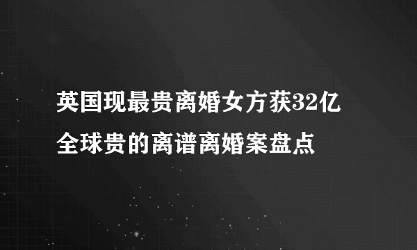 英国现最贵离婚女方获32亿 全球贵的离谱离婚案盘点