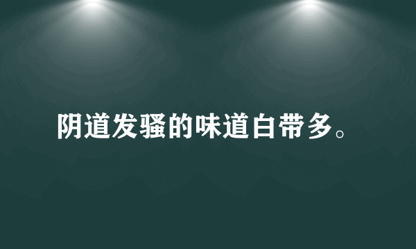 阴道发骚的味道白带多。