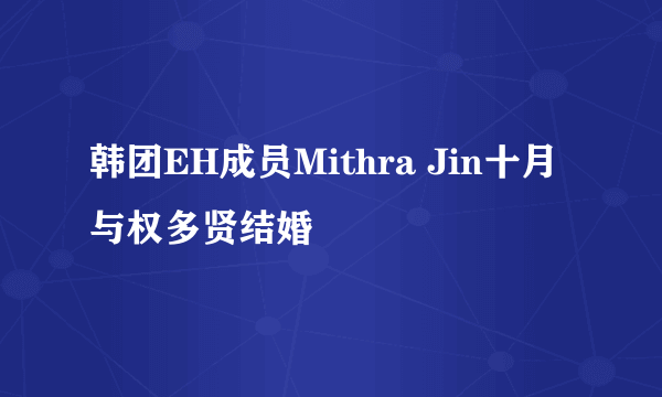 韩团EH成员Mithra Jin十月与权多贤结婚