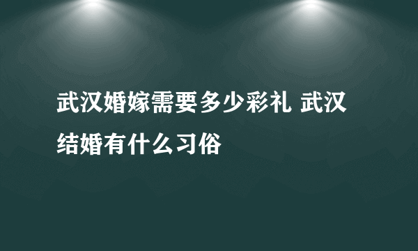 武汉婚嫁需要多少彩礼 武汉结婚有什么习俗