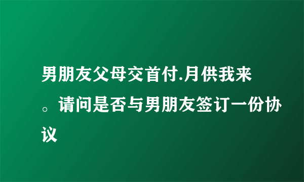 男朋友父母交首付.月供我来。请问是否与男朋友签订一份协议