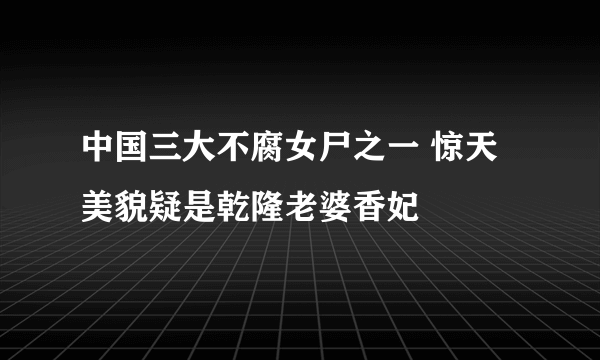 中国三大不腐女尸之一 惊天美貌疑是乾隆老婆香妃