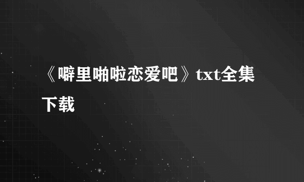 《噼里啪啦恋爱吧》txt全集下载