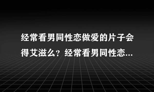 经常看男同性恋做爱的片子会得艾滋么？经常看男同性恋...