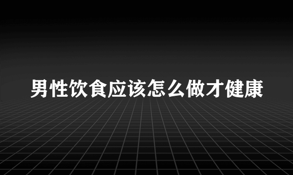 男性饮食应该怎么做才健康