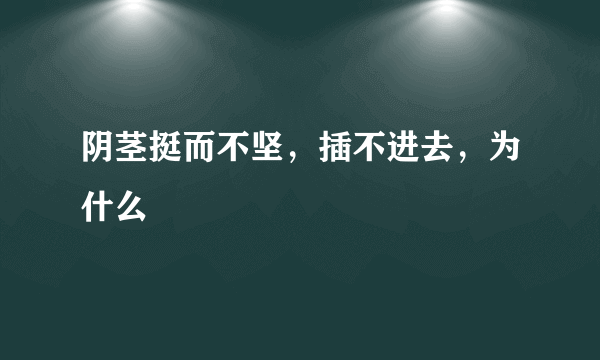 阴茎挺而不坚，插不进去，为什么