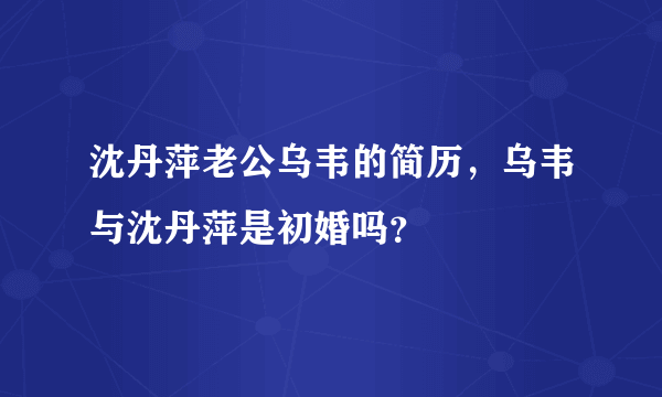 沈丹萍老公乌韦的简历，乌韦与沈丹萍是初婚吗？