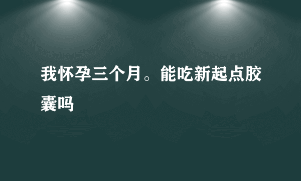 我怀孕三个月。能吃新起点胶囊吗