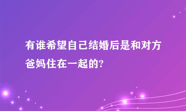 有谁希望自己结婚后是和对方爸妈住在一起的?