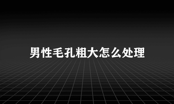 男性毛孔粗大怎么处理