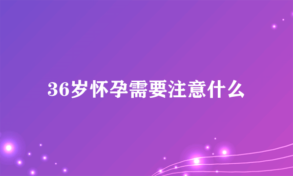 36岁怀孕需要注意什么