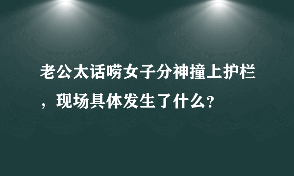 老公太话唠女子分神撞上护栏，现场具体发生了什么？