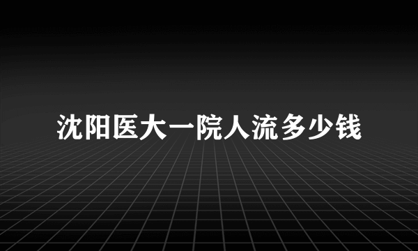 沈阳医大一院人流多少钱