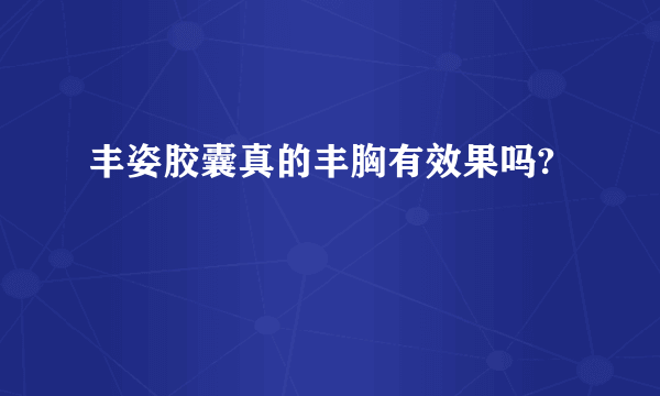 丰姿胶囊真的丰胸有效果吗?