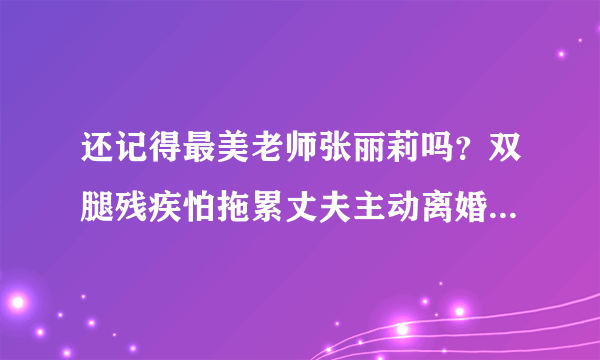 还记得最美老师张丽莉吗？双腿残疾怕拖累丈夫主动离婚，后来怎么样了？