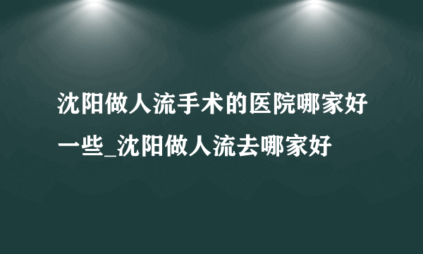 沈阳做人流手术的医院哪家好一些_沈阳做人流去哪家好